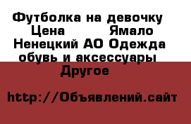 Футболка на девочку › Цена ­ 700 - Ямало-Ненецкий АО Одежда, обувь и аксессуары » Другое   